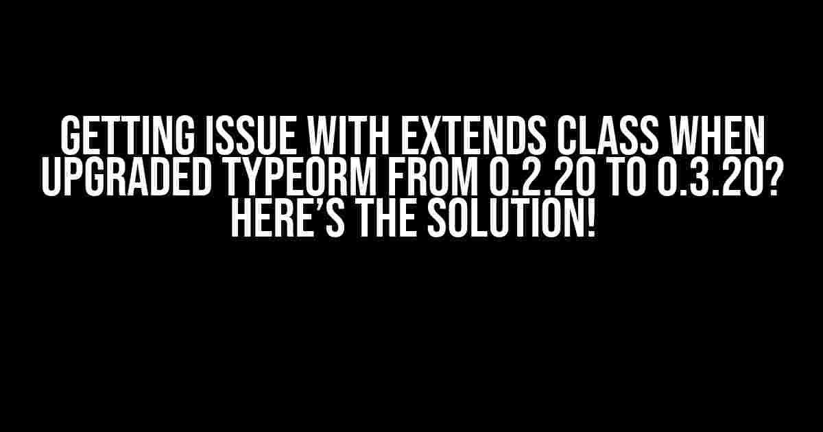 Getting issue with extends class when upgraded TypeORM from 0.2.20 to 0.3.20? Here’s the Solution!