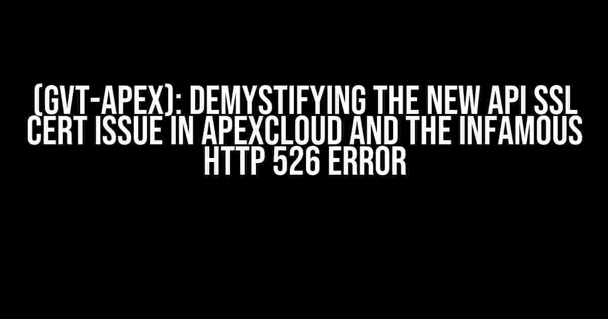 (GVT-Apex): Demystifying the New API SSL Cert Issue in ApexCloud and the Infamous HTTP 526 Error