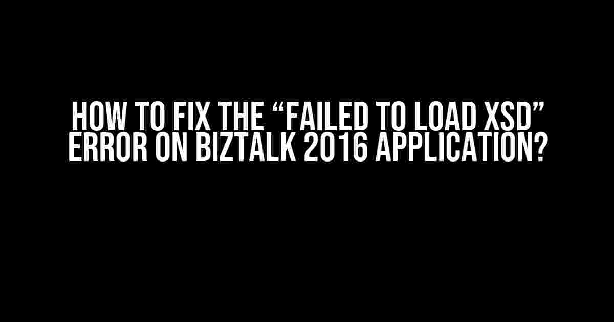 How to Fix the “Failed to Load XSD” Error on BizTalk 2016 Application?