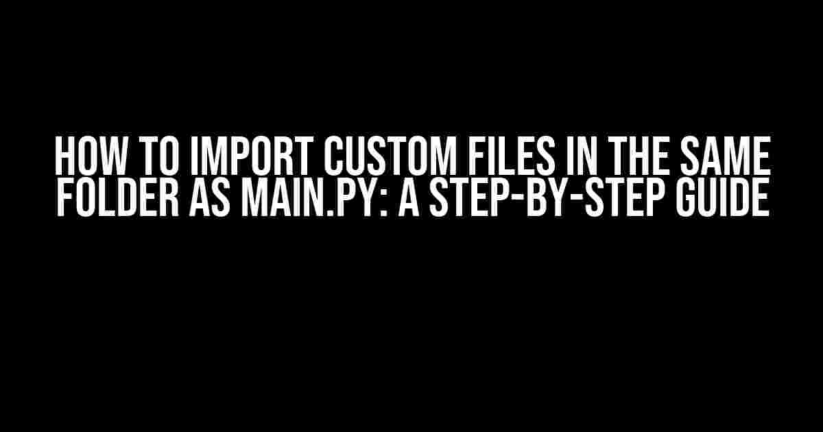 How to import custom files in the same folder as main.py: A Step-by-Step Guide