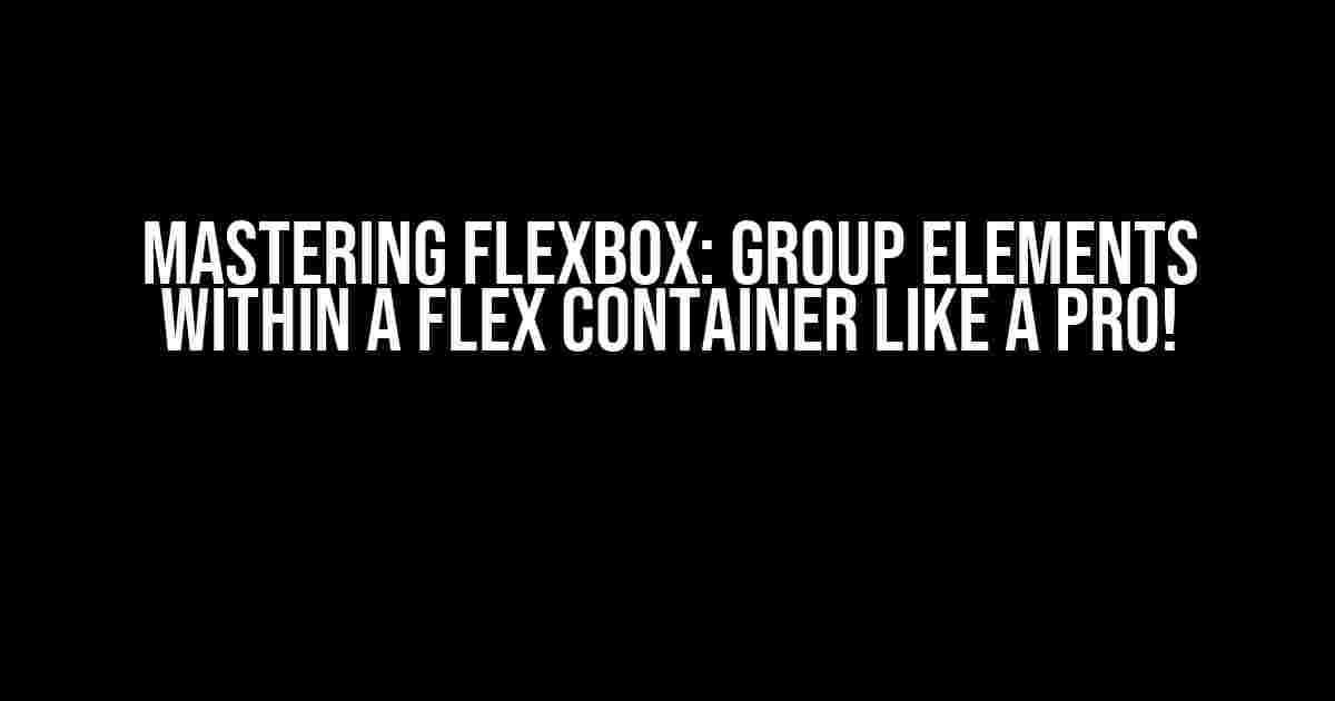 Mastering Flexbox: Group Elements within a Flex Container like a Pro!