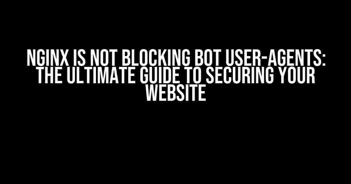 NGINX is not blocking bot user-agents: The Ultimate Guide to Securing Your Website