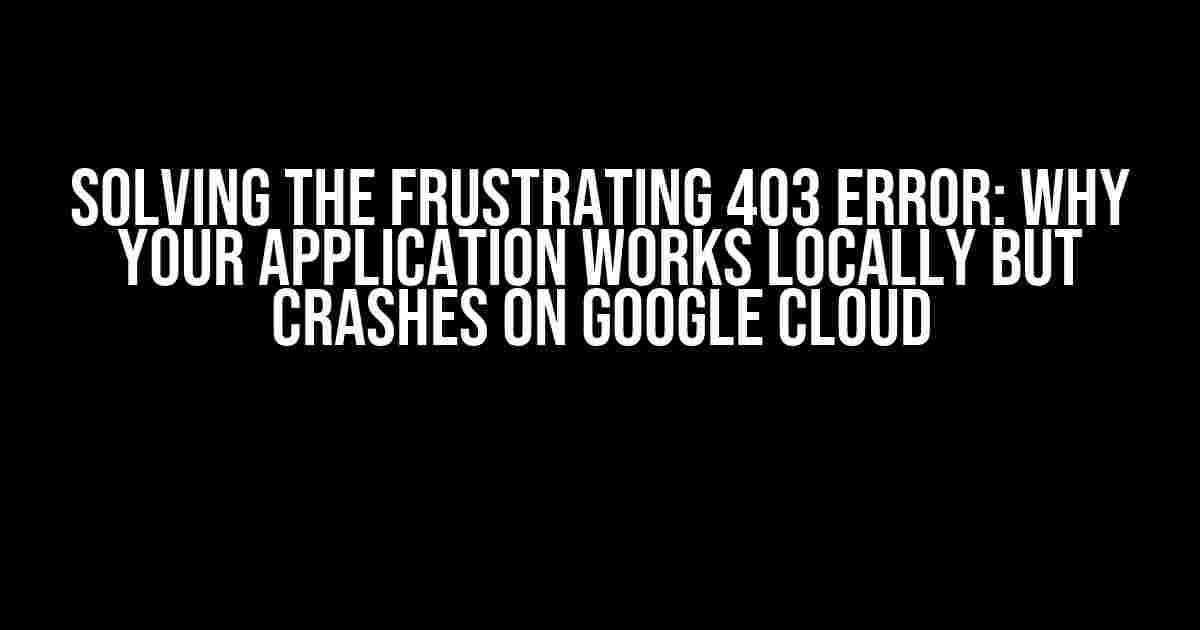 Solving the Frustrating 403 Error: Why Your Application Works Locally but Crashes on Google Cloud