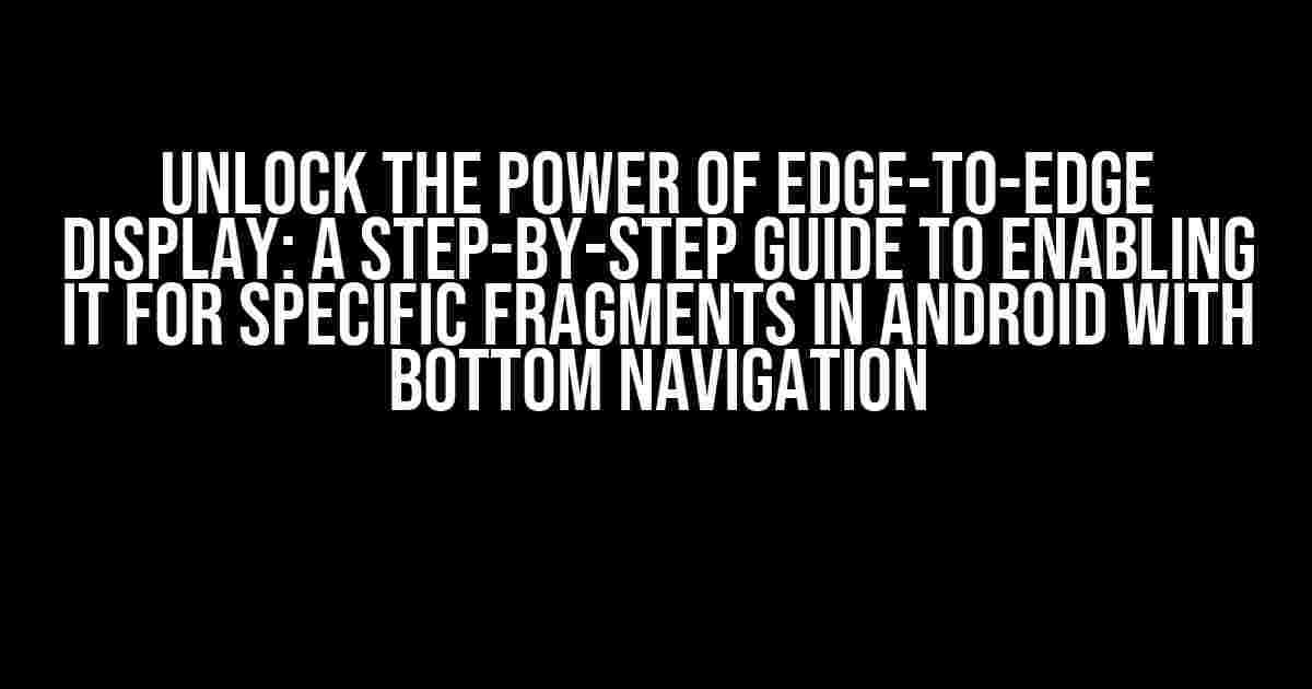 Unlock the Power of Edge-to-Edge Display: A Step-by-Step Guide to Enabling it for Specific Fragments in Android with Bottom Navigation